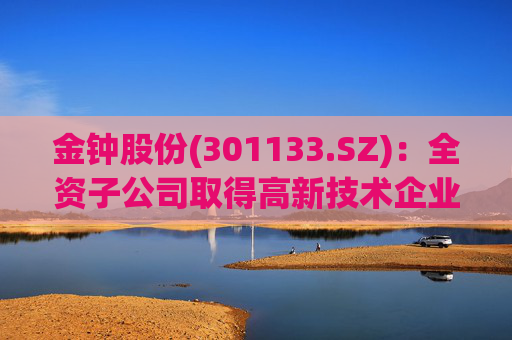 金钟股份(301133.SZ)：全资子公司取得高新技术企业证书  第1张