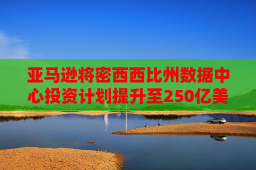 亚马逊将密西西比州数据中心投资计划提升至250亿美元