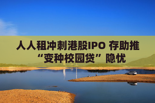 人人租冲刺港股IPO 存助推“变种校园贷”隐忧