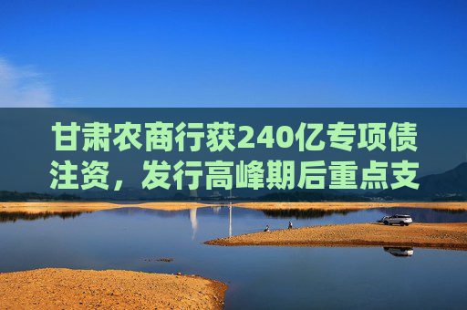 甘肃农商行获240亿专项债注资，发行高峰期后重点支持农信体系改革  第1张