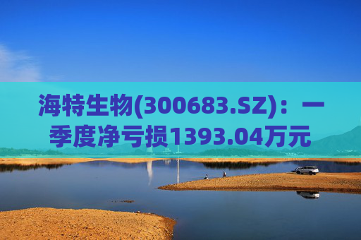 海特生物(300683.SZ)：一季度净亏损1393.04万元  第1张