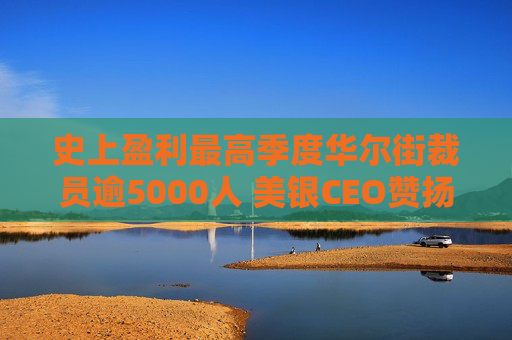 史上盈利最高季度华尔街裁员逾5000人 美银CEO赞扬人工智能带来的变革