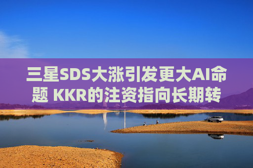 三星SDS大涨引发更大AI命题 KKR的注资指向长期转型
