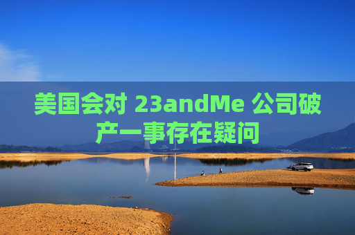 美国会对 23andMe 公司破产一事存在疑问  第1张