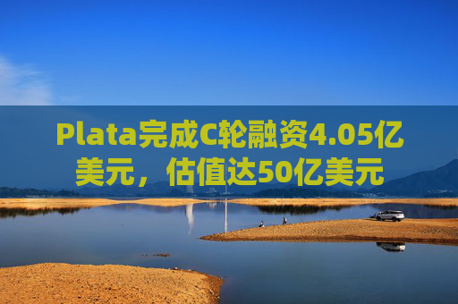 Plata完成C轮融资4.05亿美元，估值达50亿美元