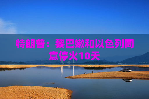 特朗普：黎巴嫩和以色列同意停火10天  第1张