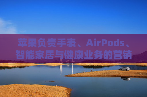 苹果负责手表、AirPods、智能家居与健康业务的营销主管离职