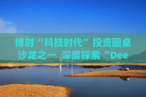 博时“科技时代”投资圆桌沙龙之一  深度探索“Deep Seek与AI投资”机遇