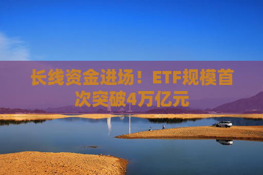 长线资金进场!ETF规模首次突破4万亿元