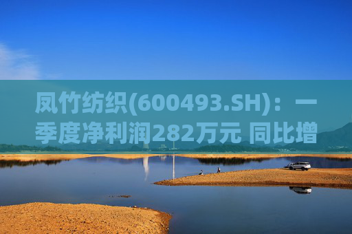 凤竹纺织(600493.SH)：一季度净利润282万元 同比增长62.18%