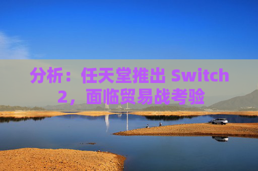 分析：任天堂推出 Switch 2，面临贸易战考验