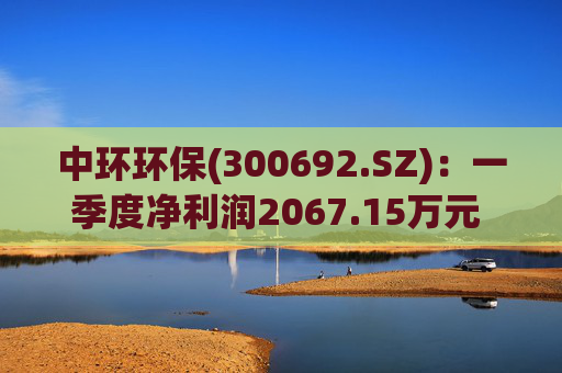 中环环保(300692.SZ):一季度净利润2067.15万元 同比下降35.43%