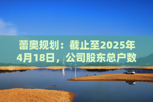 蕾奥规划：截止至2025年4月18日，公司股东总户数12,043户