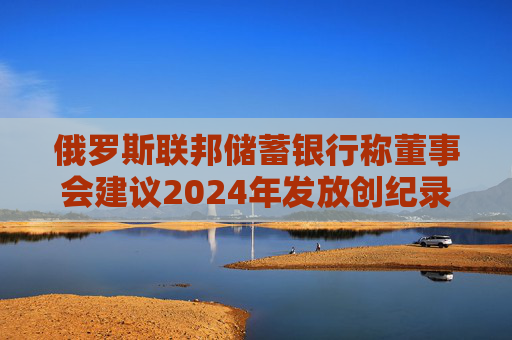 俄罗斯联邦储蓄银行称董事会建议2024年发放创纪录的股息  第1张