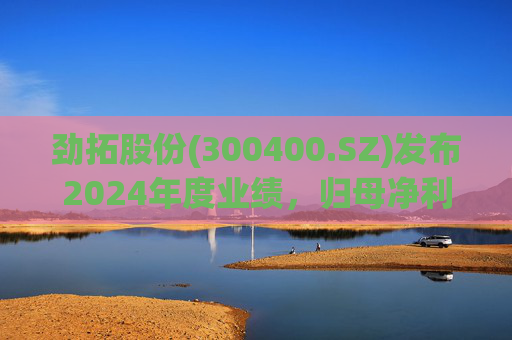 劲拓股份(300400.SZ)发布2024年度业绩,归母净利润8317万元,同比增长110.98%