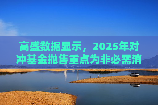 高盛数据显示，2025年对冲基金抛售重点为非必需消费品板块