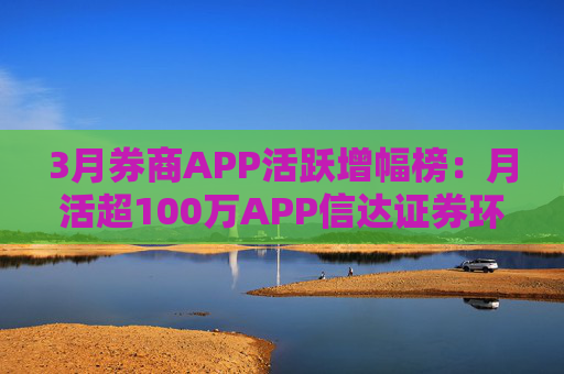 3月券商APP活跃增幅榜：月活超100万APP信达证券环比增幅最高 华西证券最低  第1张