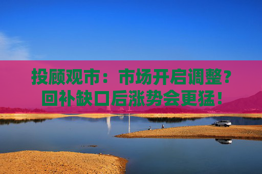 投顾观市:市场开启调整?回补缺口后涨势会更猛! 第1张 投顾观市:市场开启调整?回补缺口后涨势会更猛! 第1张