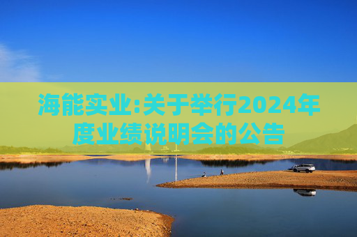 海能实业:关于举行2024年度业绩说明会的公告