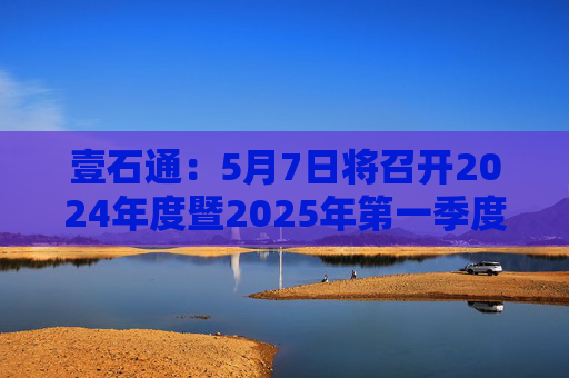 壹石通：5月7日将召开2024年度暨2025年第一季度业绩说明会