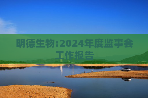 明德生物:2024年度监事会工作报告