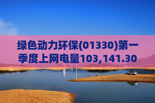 绿色动力环保(01330)第一季度上网电量103,141.30万度 同比增长3.19%