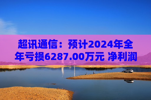 超讯通信：预计2024年全年亏损6287.00万元 净利润同比下降434.63%
