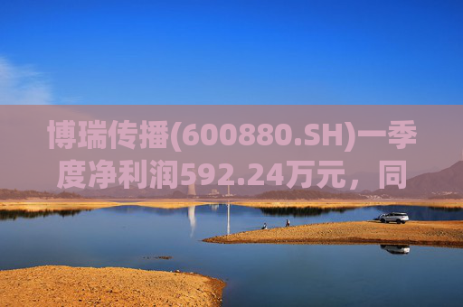 博瑞传播(600880.SH)一季度净利润592.24万元，同比下降40.93%