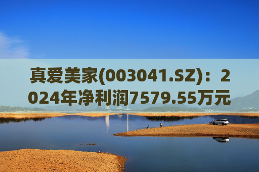 真爱美家(003041.SZ)：2024年净利润7579.55万元 同比减少28.46%  第1张