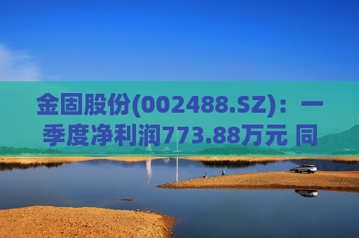 金固股份(002488.SZ)：一季度净利润773.88万元 同比减少21.89%