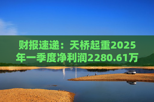 财报速递：天桥起重2025年一季度净利润2280.61万元  第1张