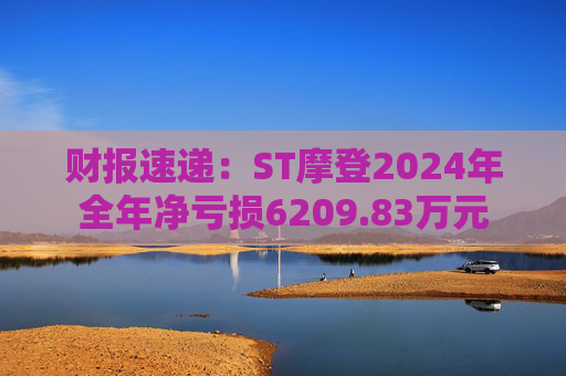 财报速递：ST摩登2024年全年净亏损6209.83万元
