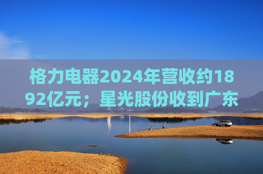 格力电器2024年营收约1892亿元；星光股份收到广东证监局警示函 | 公告精选  第1张
