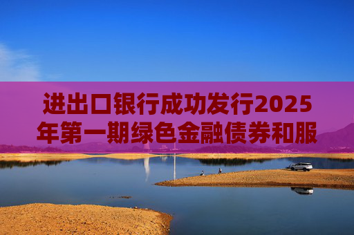 进出口银行成功发行2025年第一期绿色金融债券和服务外贸提质增效主题金融债券