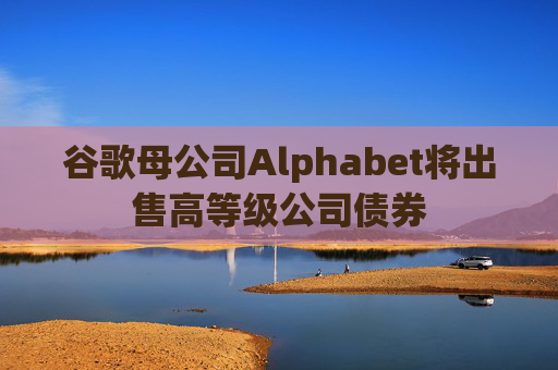 谷歌母公司Alphabet将出售高等级公司债券