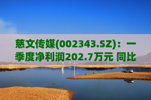 慈文传媒(002343.SZ)：一季度净利润202.7万元 同比扭亏