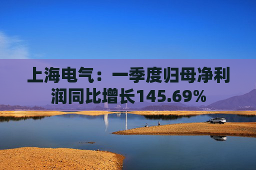 上海电气:一季度归母净利润同比增长145.69%