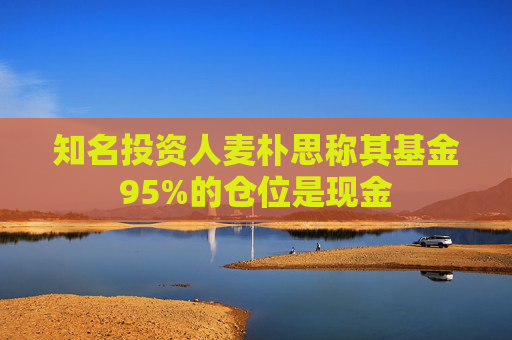 知名投资人麦朴思称其基金95%的仓位是现金  第1张