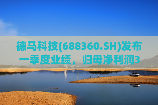 德马科技(688360.SH)发布一季度业绩，归母净利润3163万元，同比增长49.12%
