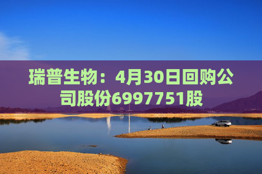 瑞普生物：4月30日回购公司股份6997751股
