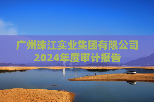 广州珠江实业集团有限公司2024年度审计报告