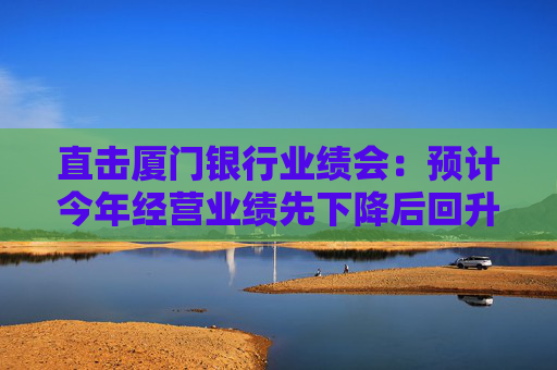 直击厦门银行业绩会：预计今年经营业绩先下降后回升，将加快对公一般贷款上量