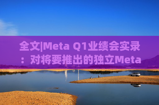 全文|Meta Q1业绩会实录：对将要推出的独立Meta AI应用感到兴奋与期待