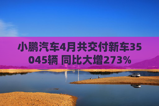 小鹏汽车4月共交付新车35045辆 同比大增273% 第1张 小鹏汽车4月共交付新车35045辆 同比大增273% 第1张