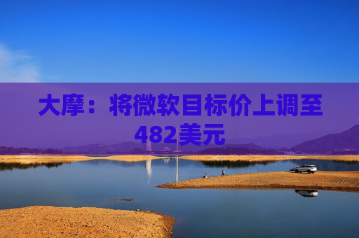 大摩:将微软目标价上调至482美元
