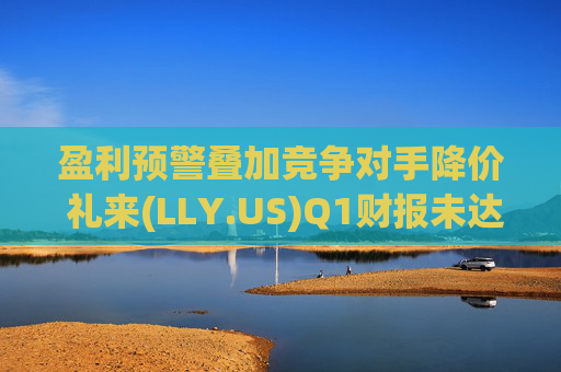 盈利预警叠加竞争对手降价 礼来(LLY.US)Q1财报未达市场预期 第1张 盈利预警叠加竞争对手降价 礼来(LLY.US)Q1财报未达市场预期 第1张