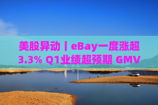 美股异动丨eBay一度涨超3.3% Q1业绩超预期 GMV同比增长1%  第1张