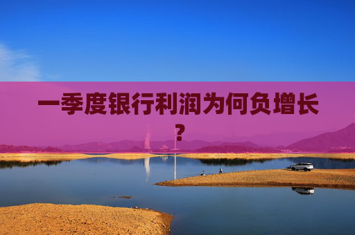 一季度银行利润为何负增长？