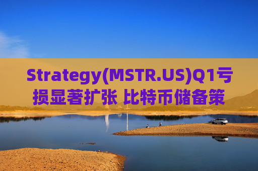Strategy(MSTR.US)Q1亏损显著扩张 比特币储备策略仍“高歌猛进”