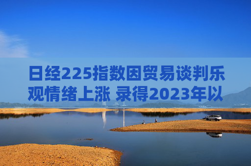 日经225指数因贸易谈判乐观情绪上涨 录得2023年以来最长连涨纪录